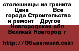 столешницы из гранита › Цена ­ 17 000 - Все города Строительство и ремонт » Другое   . Новгородская обл.,Великий Новгород г.